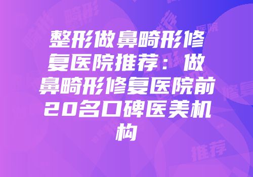 整形做鼻畸形修复医院推荐：做鼻畸形修复医院前20名口碑医美机构