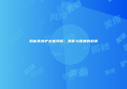 揭秘美皮护去疤风险：美丽与健康的权衡