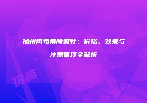 扬州肉毒素除皱针：价格、效果与注意事项全解析