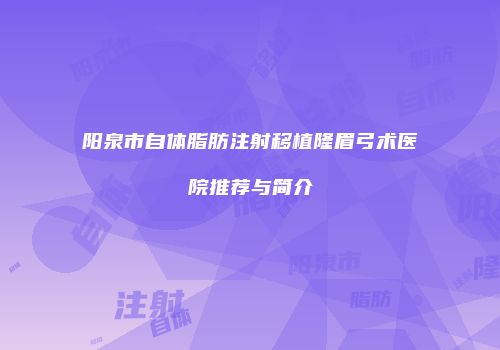 阳泉市自体脂肪注射移植隆眉弓术医院推荐与简介
