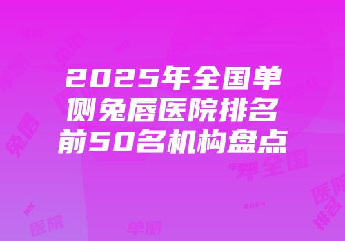 2025年全国单侧兔唇医院排名前50名机构盘点