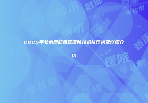 2025年北京唇部矫正医院技术排行榜及详细介绍