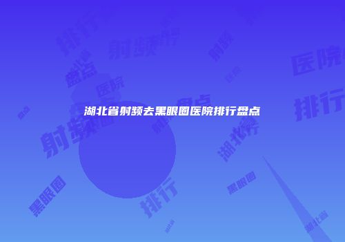 湖北省射频去黑眼圈医院排行盘点
