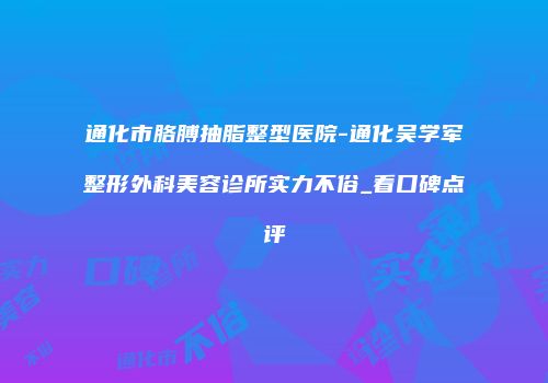 通化市胳膊抽脂整型医院-通化吴学军整形外科美容诊所实力不俗_看口碑点评