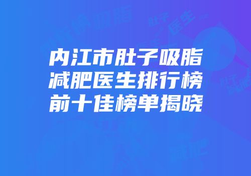 内江市肚子吸脂减肥医生排行榜前十佳榜单揭晓