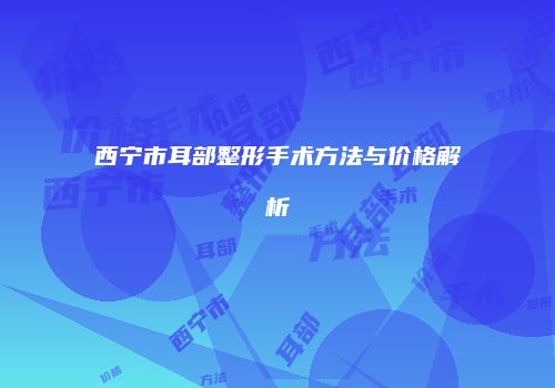 西宁市耳部整形手术方法与价格解析
