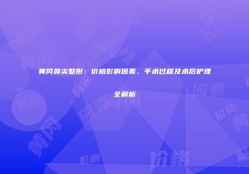 黄冈鼻尖整形：价格影响因素、手术过程及术后护理全解析