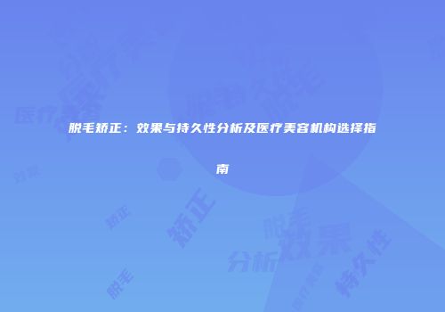 脱毛矫正：效果与持久性分析及医疗美容机构选择指南
