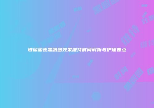 玻尿酸去黑眼圈效果维持时间解析与护理要点