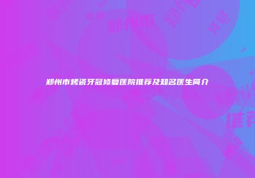 郑州市烤瓷牙冠修复医院推荐及知名医生简介