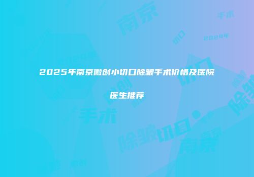 2025年南京微创小切口除皱手术价格及医院医生推荐