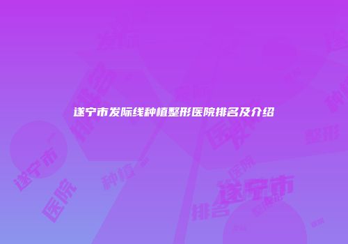 遂宁市发际线种植整形医院排名及介绍