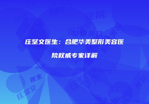 庄坚文医生：合肥华美整形美容医院权威专家详解
