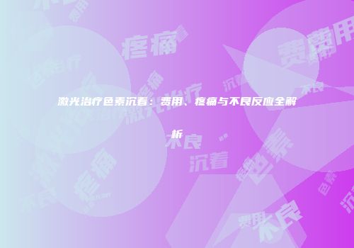 激光治疗色素沉着：费用、疼痛与不良反应全解析