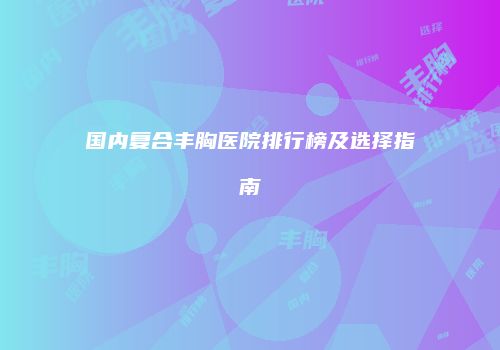 国内复合丰胸医院排行榜及选择指南