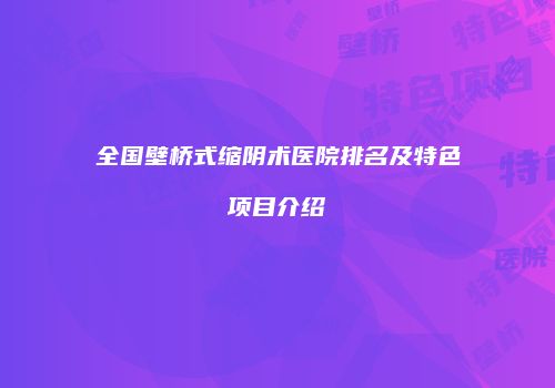 全国壁桥式缩阴术医院排名及特色项目介绍