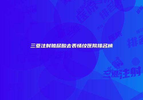 三亚注射玻尿酸去表情纹医院排名榜