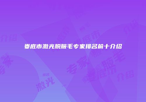 娄底市激光脱腋毛专家排名前十介绍