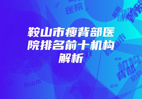 鞍山市瘦背部医院排名前十机构解析