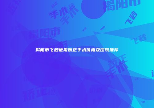 揭阳市飞秒近视矫正手术价格及医院推荐