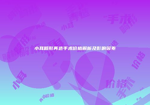 小耳畸形再造手术价格解析及影响因素