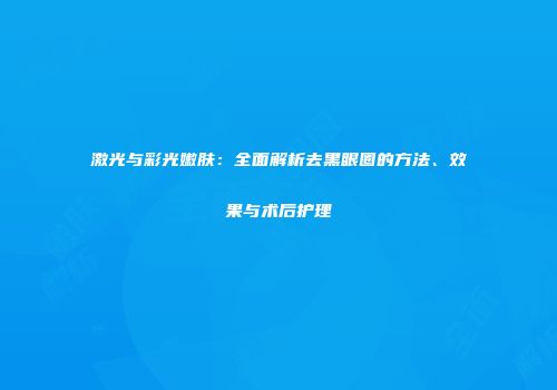 激光与彩光嫩肤：全面解析去黑眼圈的方法、效果与术后护理
