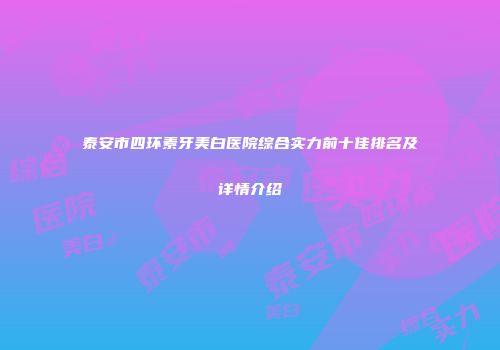 泰安市四环素牙美白医院综合实力前十佳排名及详情介绍
