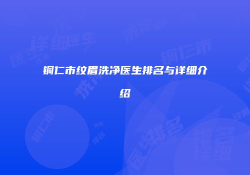 铜仁市纹眉洗净医生排名与详细介绍