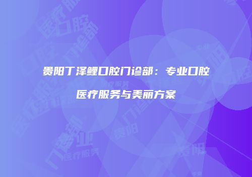 贵阳丁泽鲤口腔门诊部：专业口腔医疗服务与美丽方案