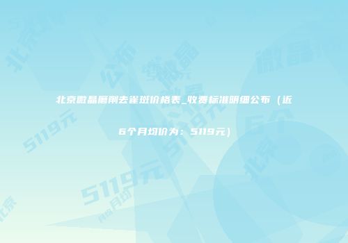 北京微晶磨削去雀斑价格表_收费标准明细公布（近6个月均价为：5119元）