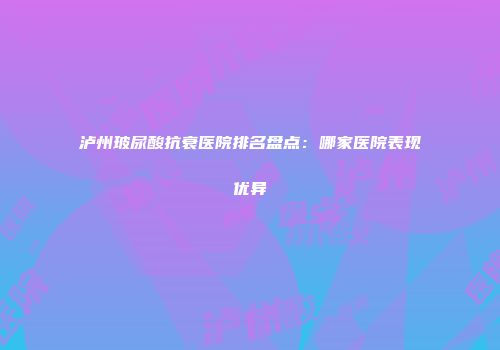 泸州玻尿酸抗衰医院排名盘点：哪家医院表现优异