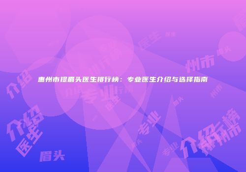 惠州市提眉头医生排行榜：专业医生介绍与选择指南