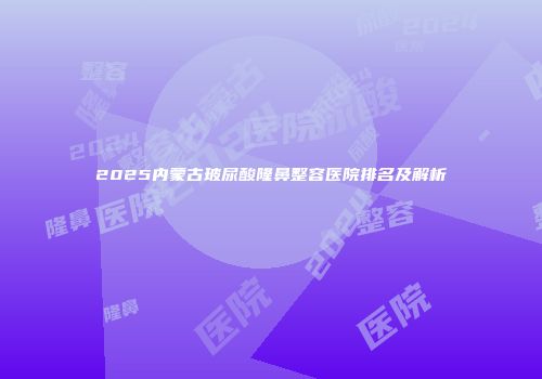 2025内蒙古玻尿酸隆鼻整容医院排名及解析
