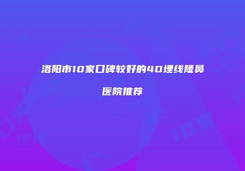 洛阳市10家口碑较好的4D埋线隆鼻医院推荐