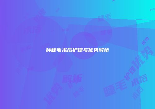 种睫毛术后护理与优势解析