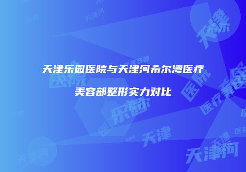 天津乐园医院与天津河希尔湾医疗美容部整形实力对比