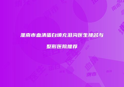 淮南市血清蛋白填充泪沟医生排名与整形医院推荐