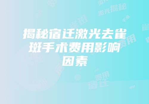 揭秘宿迁激光去雀斑手术费用影响因素