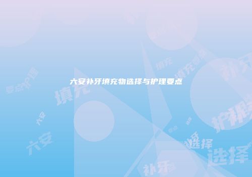 六安补牙填充物选择与护理要点