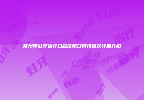 常州市蛀牙治疗口腔医院口碑排名及详细介绍