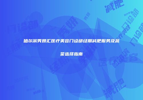 哈尔滨秀妍汇医疗美容门诊部经期减肥服务及蔬菜选择指南