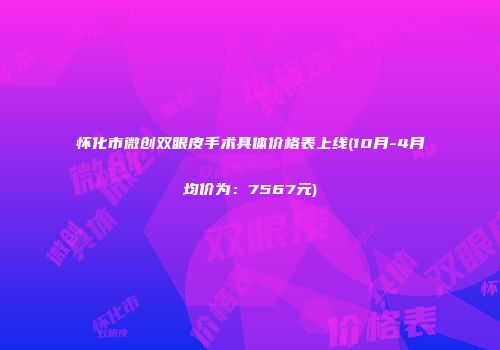 怀化市微创双眼皮手术具体价格表上线(10月-4月均价为：7567元)