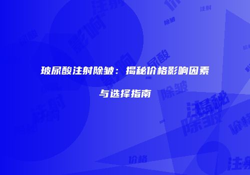 玻尿酸注射除皱：揭秘价格影响因素与选择指南