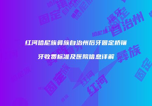 红河哈尼族彝族自治州后牙固定桥镶牙收费标准及医院信息详解