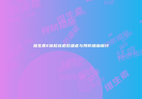 维生素E抹脸祛痘后遗症与预防措施探讨