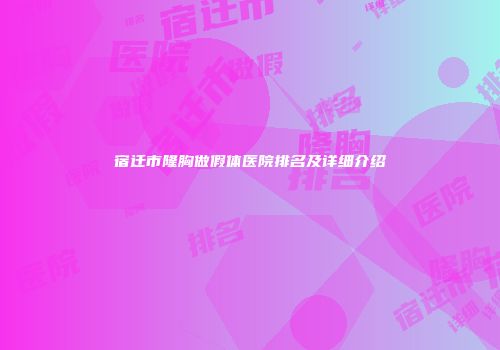 宿迁市隆胸做假体医院排名及详细介绍