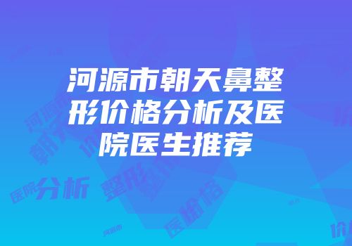 河源市朝天鼻整形价格分析及医院医生推荐