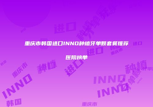 重庆市韩国进口INNO种植牙单颗套餐推荐医院榜单