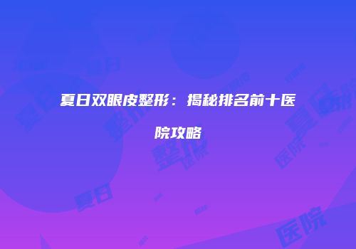 夏日双眼皮整形：揭秘排名前十医院攻略