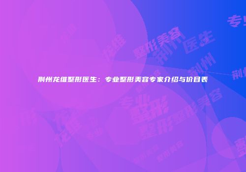 荆州龙维整形医生：专业整形美容专家介绍与价目表
